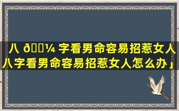 八 🐼 字看男命容易招惹女人「八字看男命容易招惹女人怎么办」